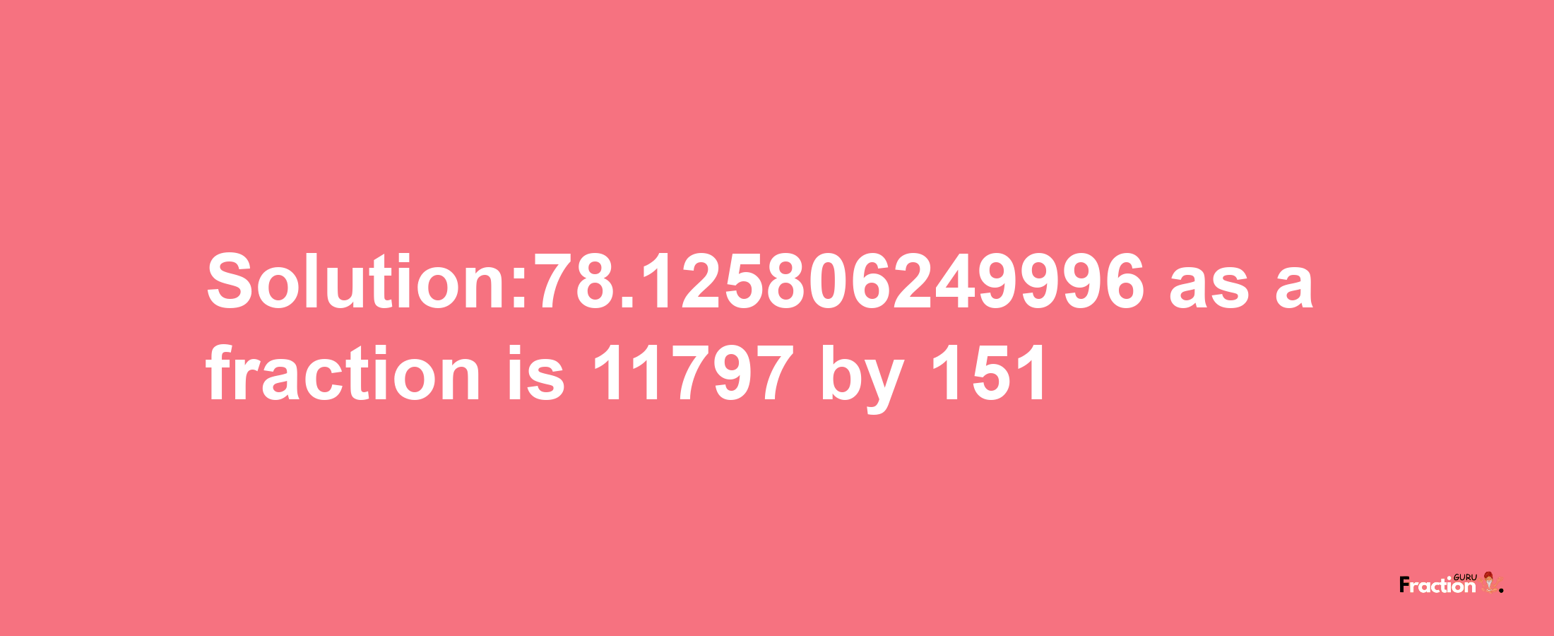 Solution:78.125806249996 as a fraction is 11797/151