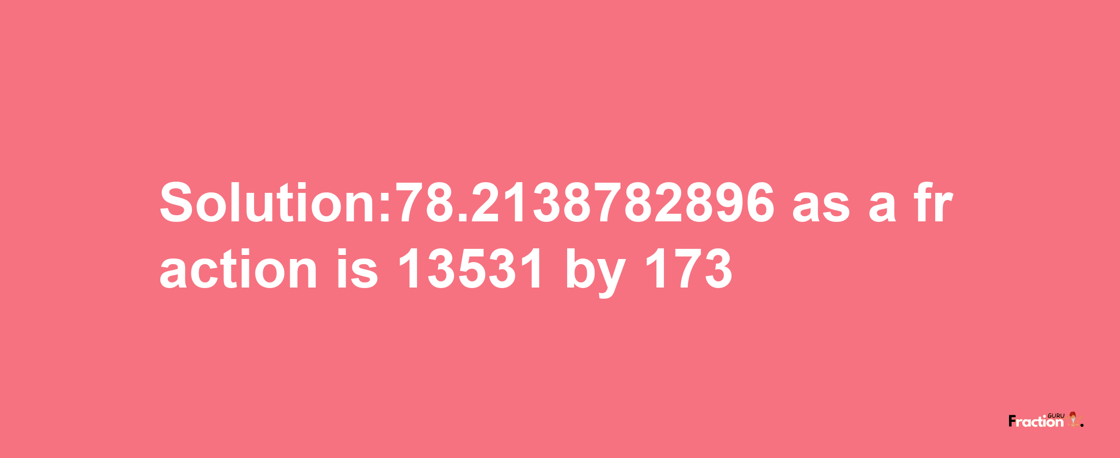 Solution:78.2138782896 as a fraction is 13531/173