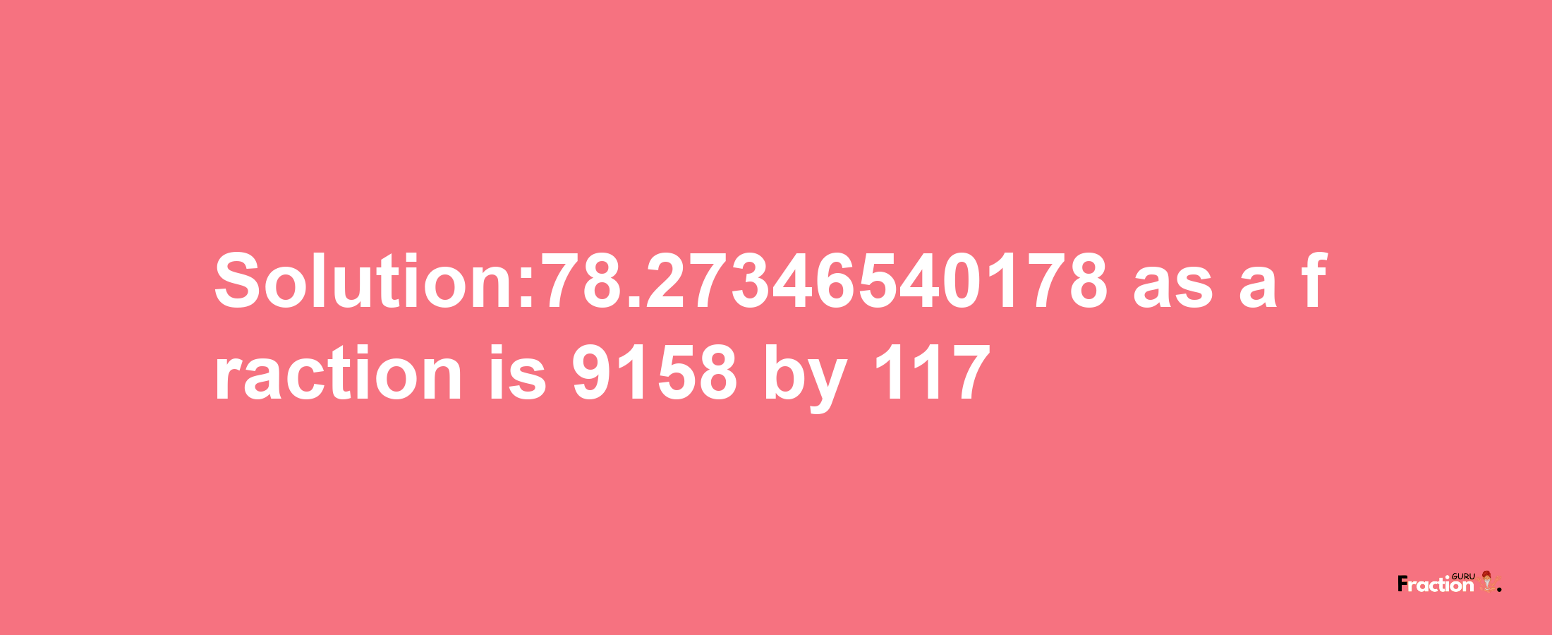 Solution:78.27346540178 as a fraction is 9158/117