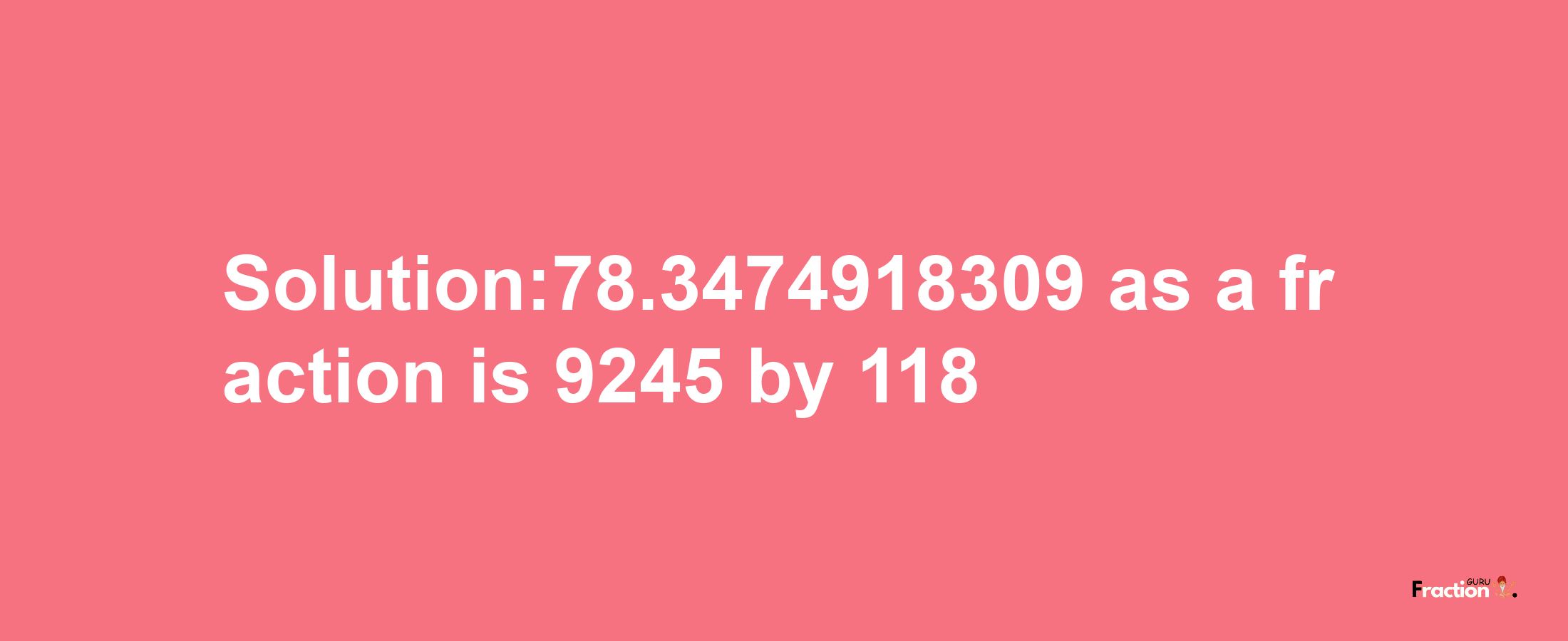 Solution:78.3474918309 as a fraction is 9245/118