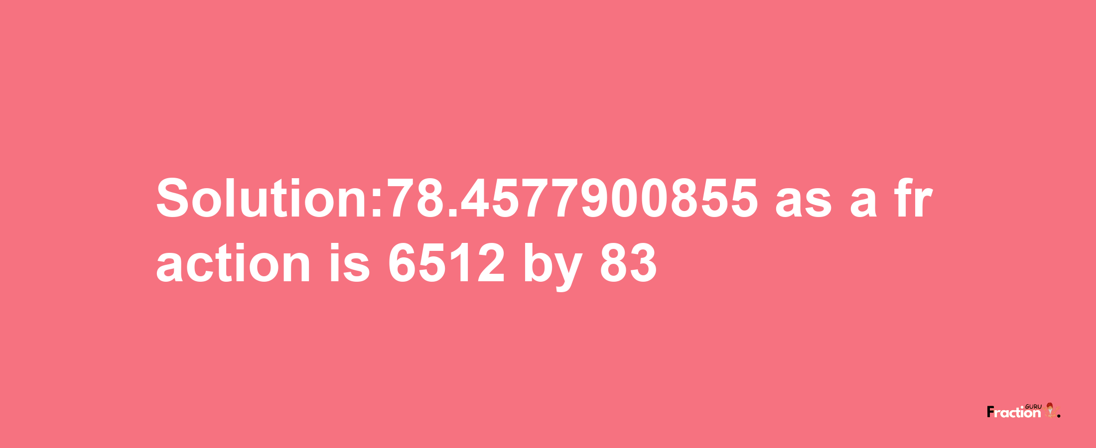 Solution:78.4577900855 as a fraction is 6512/83