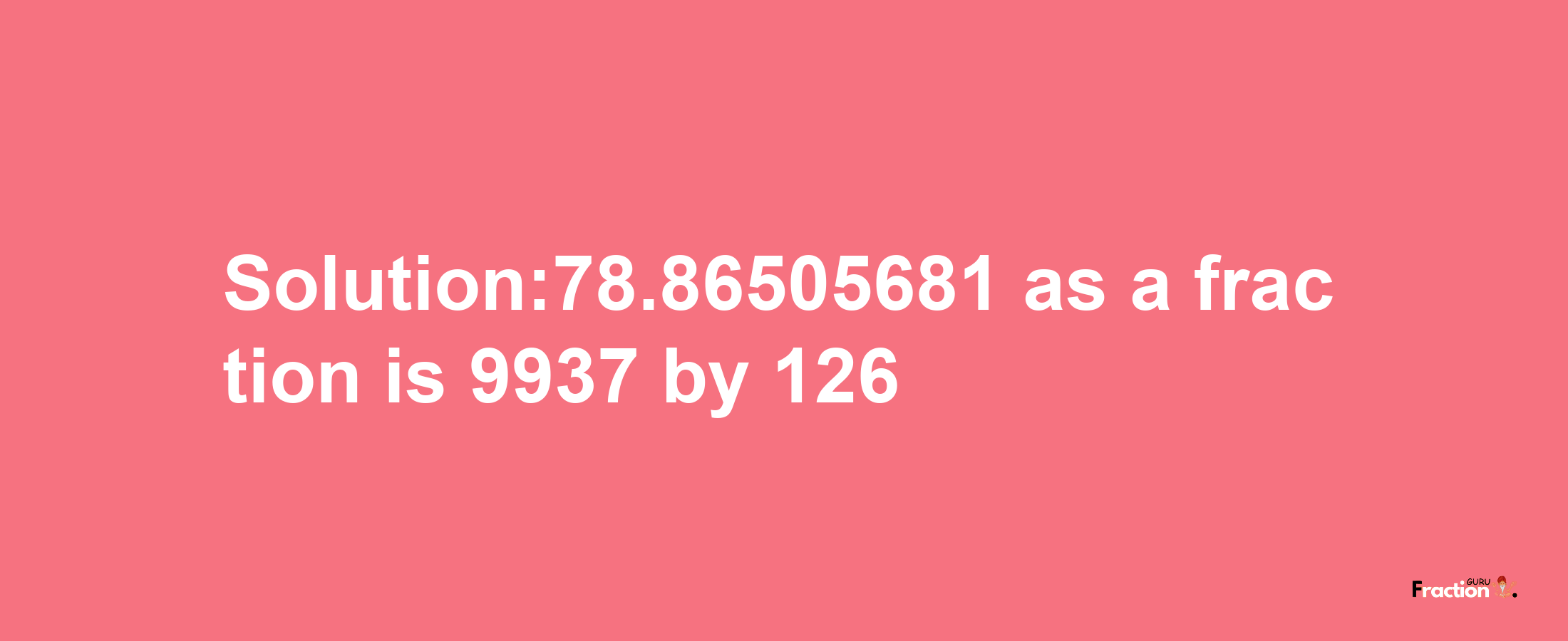 Solution:78.86505681 as a fraction is 9937/126