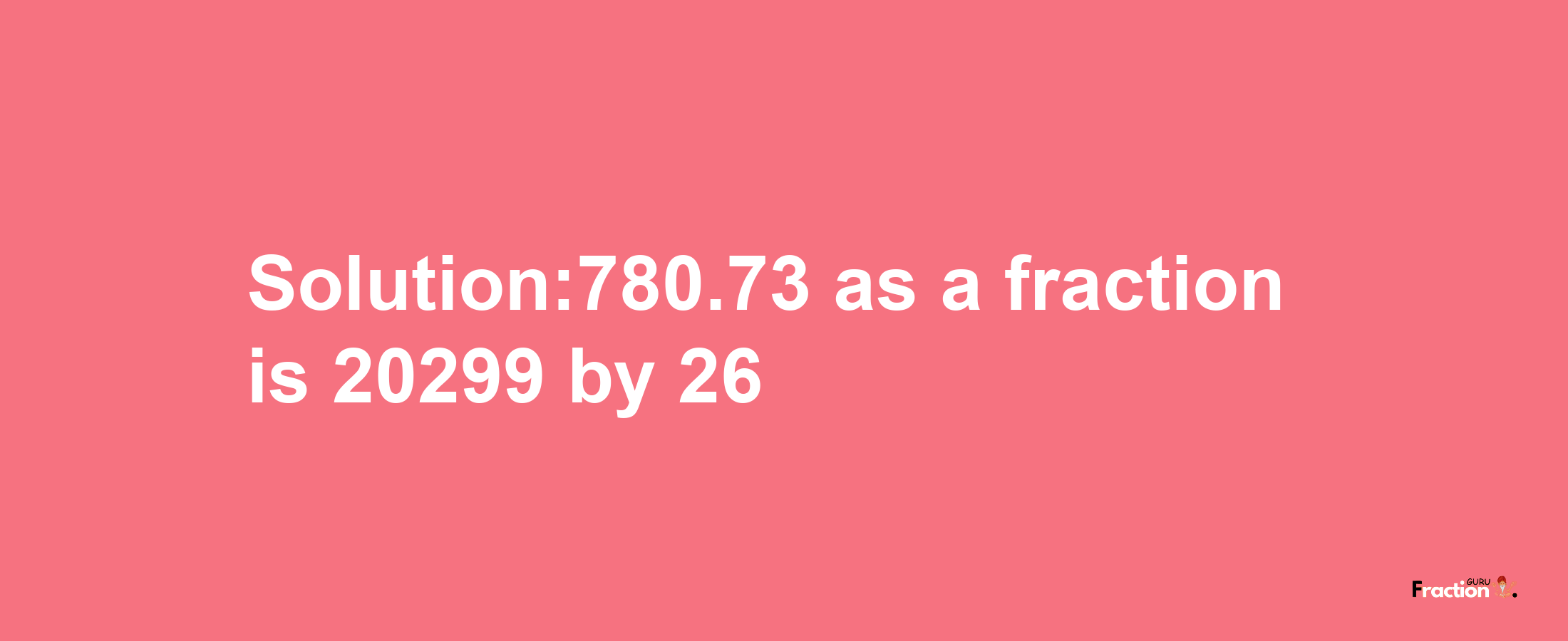 Solution:780.73 as a fraction is 20299/26