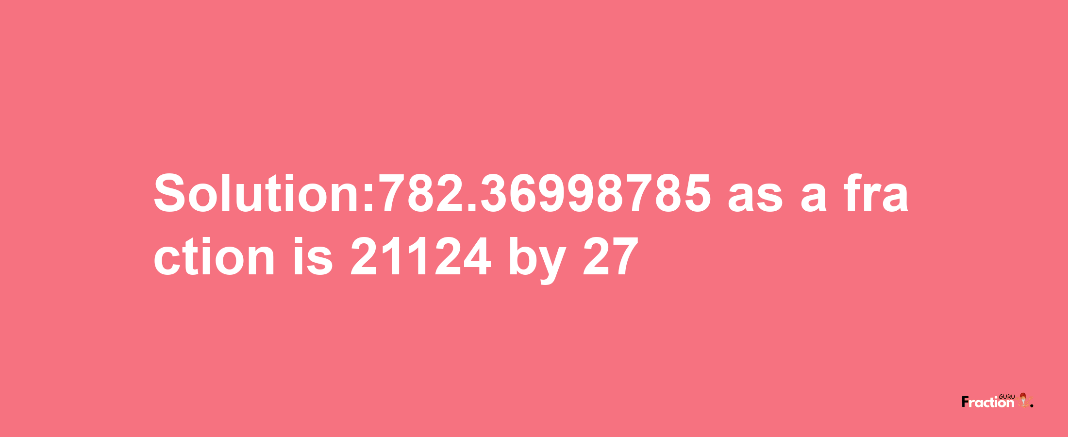 Solution:782.36998785 as a fraction is 21124/27