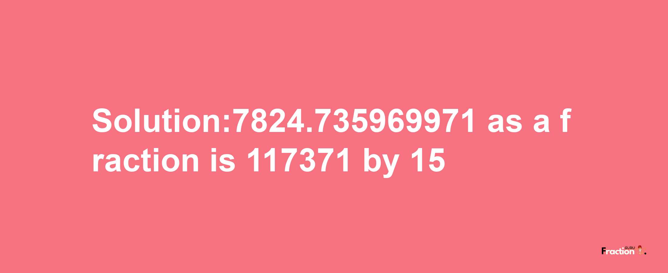 Solution:7824.735969971 as a fraction is 117371/15