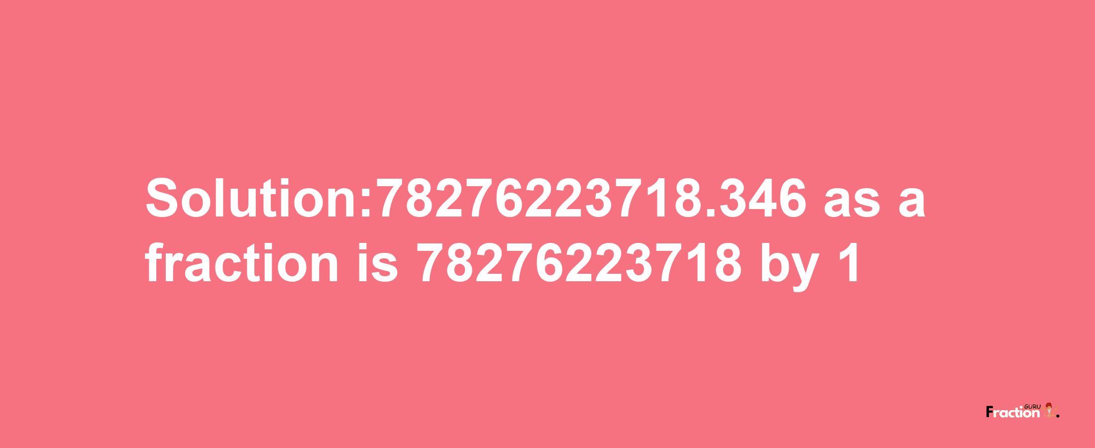 Solution:78276223718.346 as a fraction is 78276223718/1