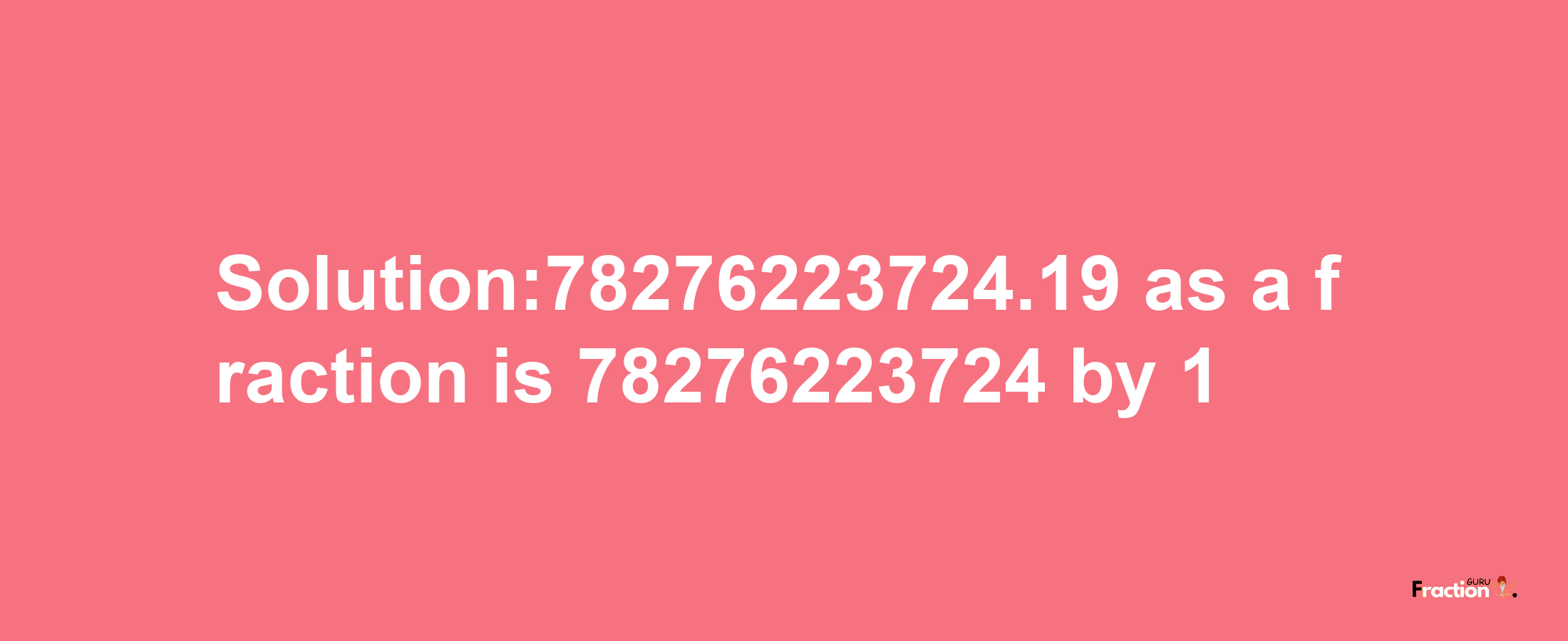 Solution:78276223724.19 as a fraction is 78276223724/1