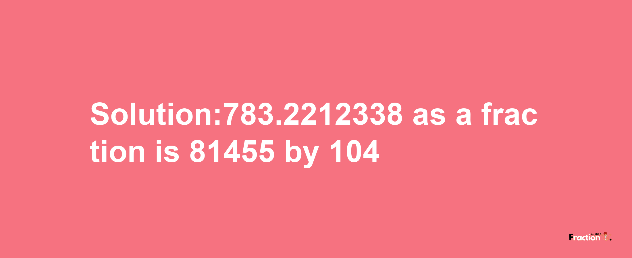 Solution:783.2212338 as a fraction is 81455/104