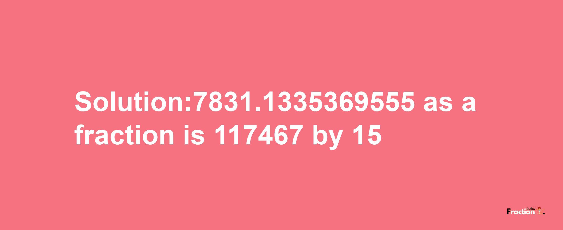 Solution:7831.1335369555 as a fraction is 117467/15