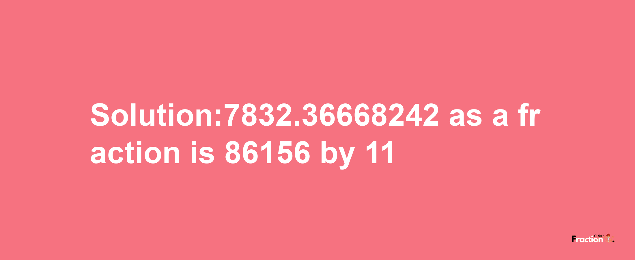 Solution:7832.36668242 as a fraction is 86156/11