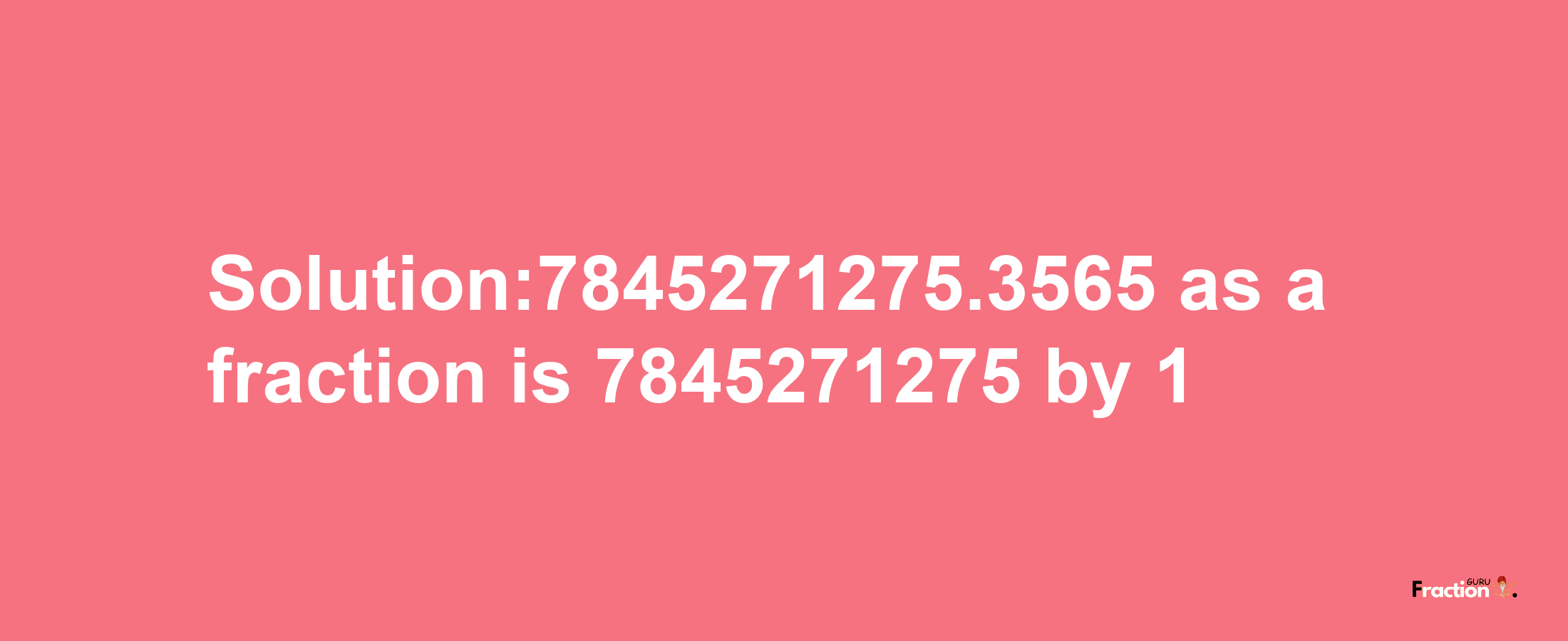 Solution:7845271275.3565 as a fraction is 7845271275/1