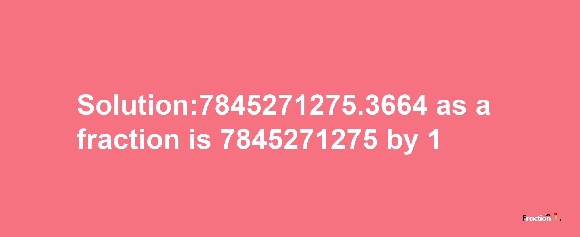 Solution:7845271275.3664 as a fraction is 7845271275/1