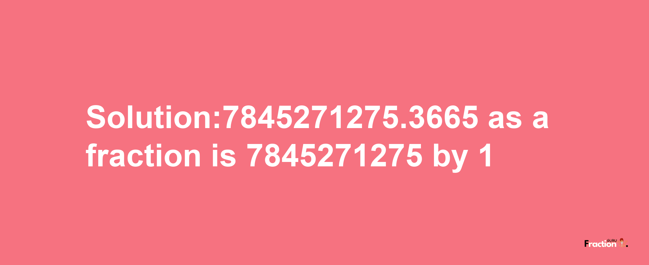 Solution:7845271275.3665 as a fraction is 7845271275/1