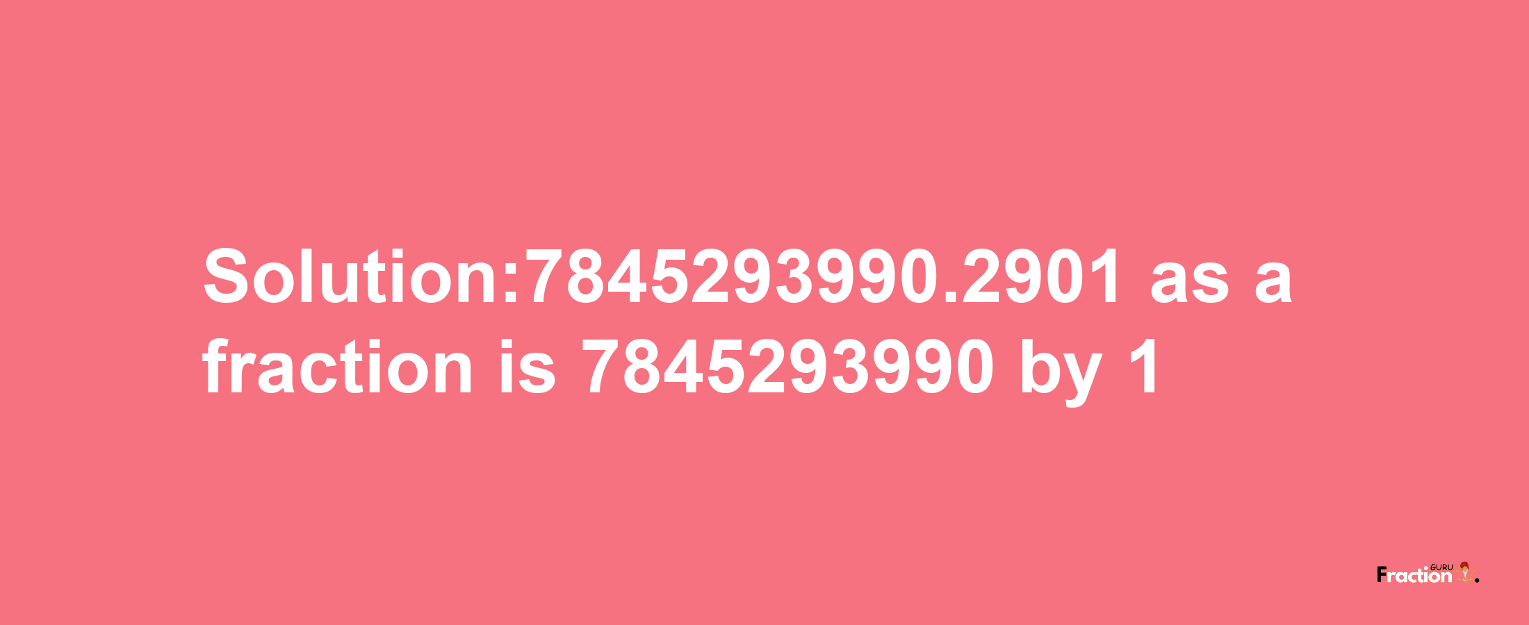 Solution:7845293990.2901 as a fraction is 7845293990/1