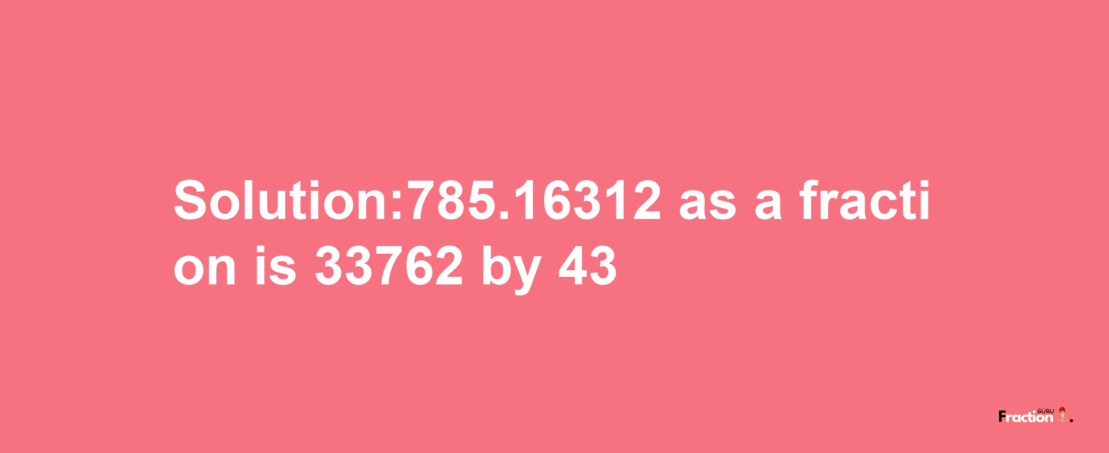 Solution:785.16312 as a fraction is 33762/43