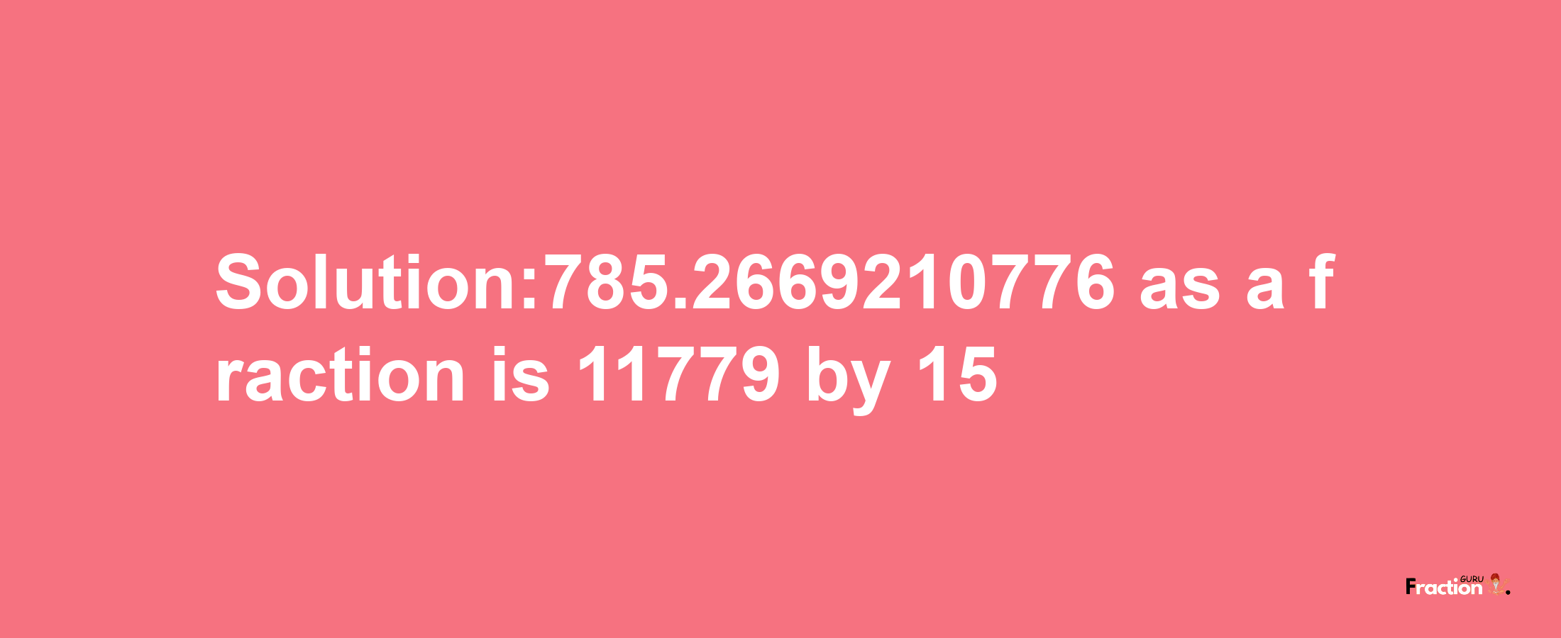 Solution:785.2669210776 as a fraction is 11779/15