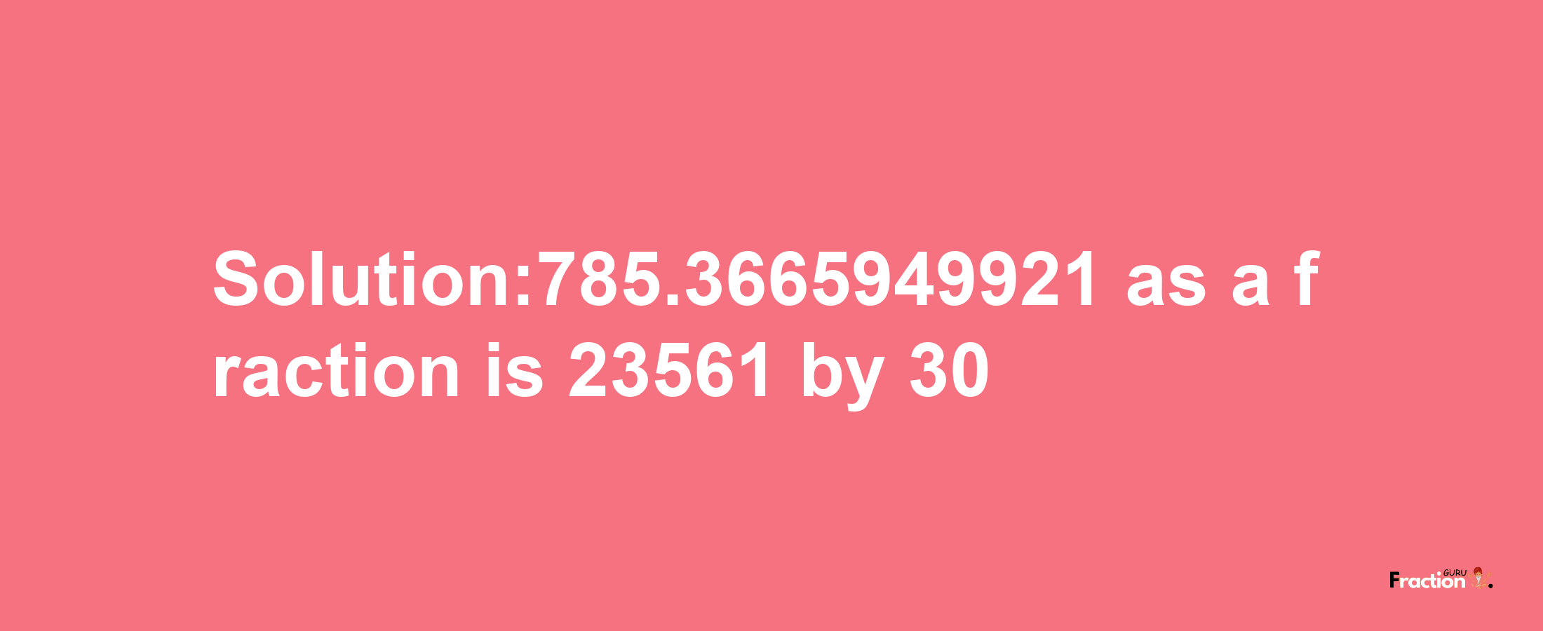 Solution:785.3665949921 as a fraction is 23561/30