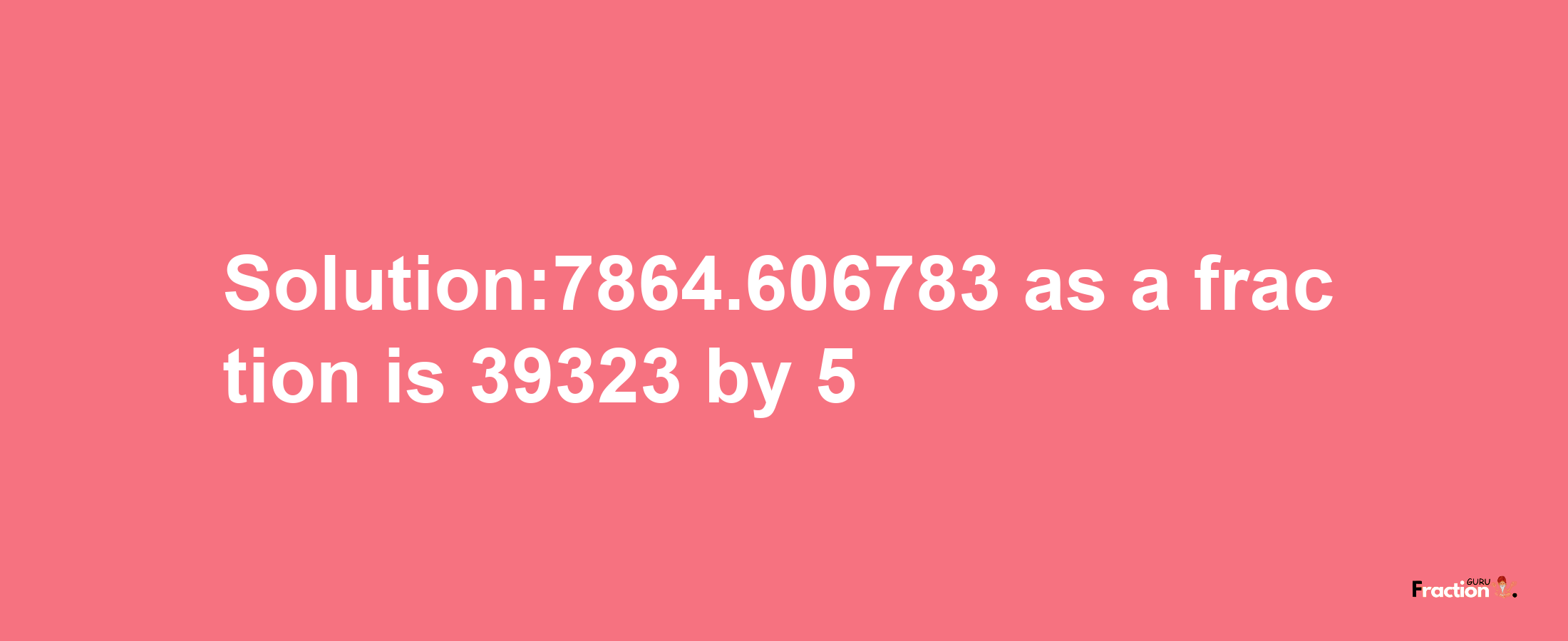 Solution:7864.606783 as a fraction is 39323/5