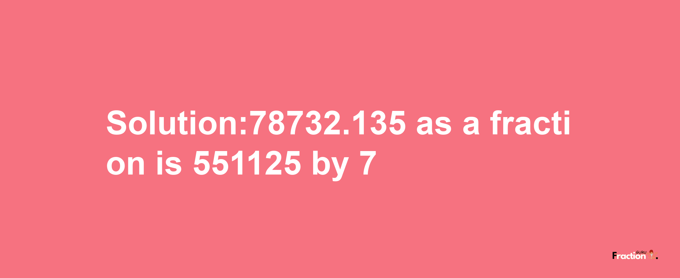 Solution:78732.135 as a fraction is 551125/7