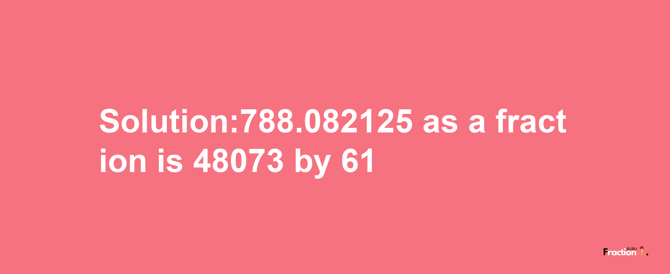 Solution:788.082125 as a fraction is 48073/61