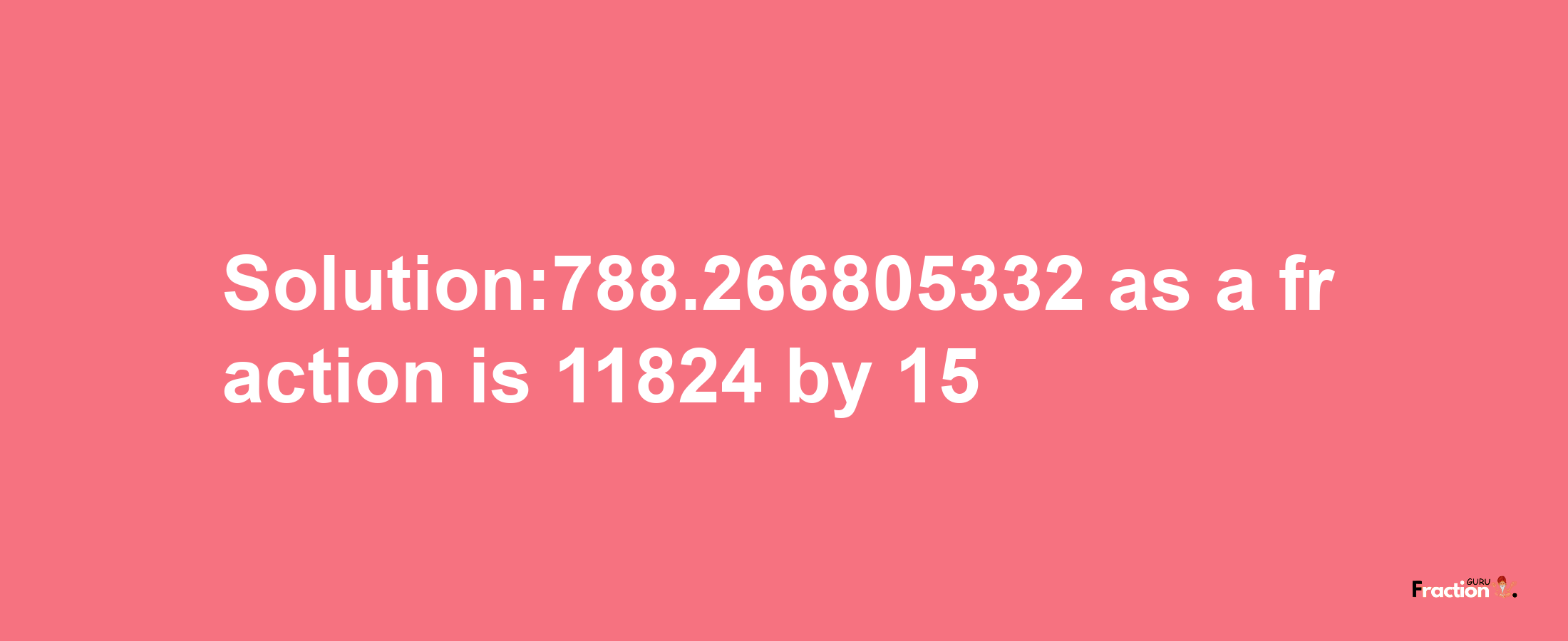 Solution:788.266805332 as a fraction is 11824/15