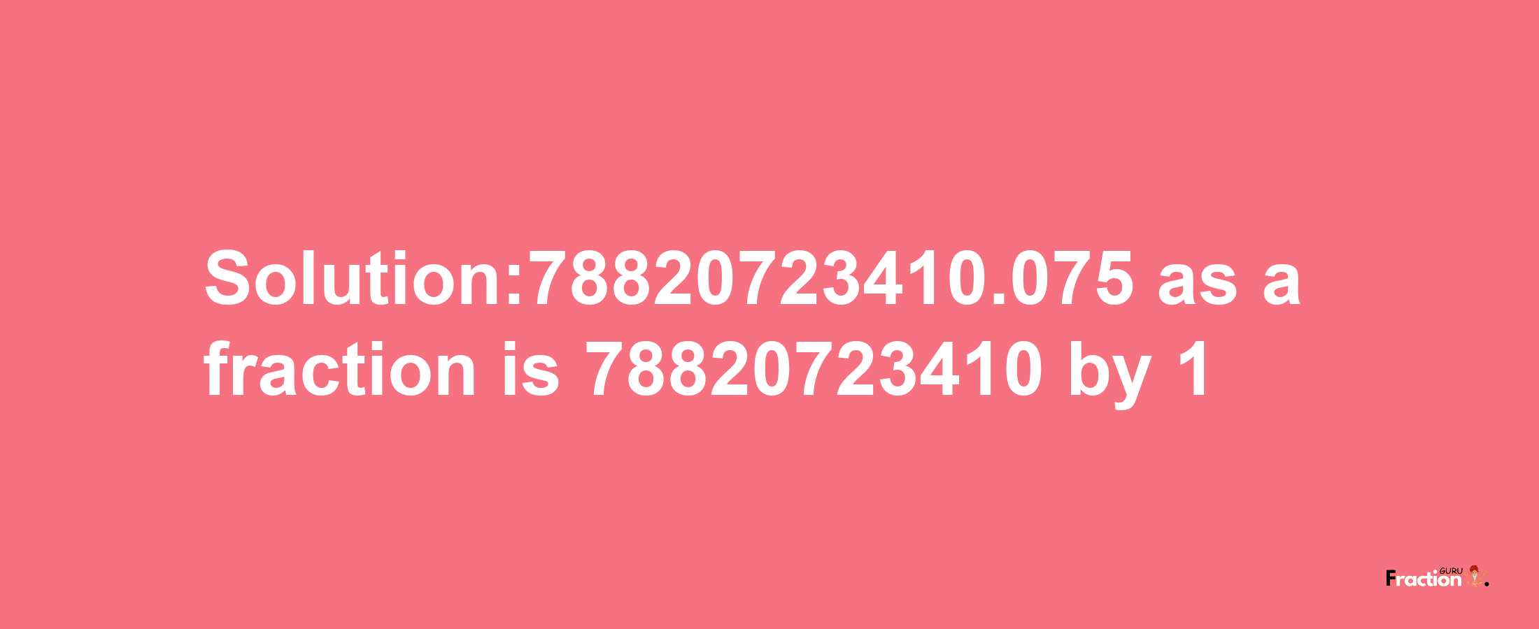 Solution:78820723410.075 as a fraction is 78820723410/1