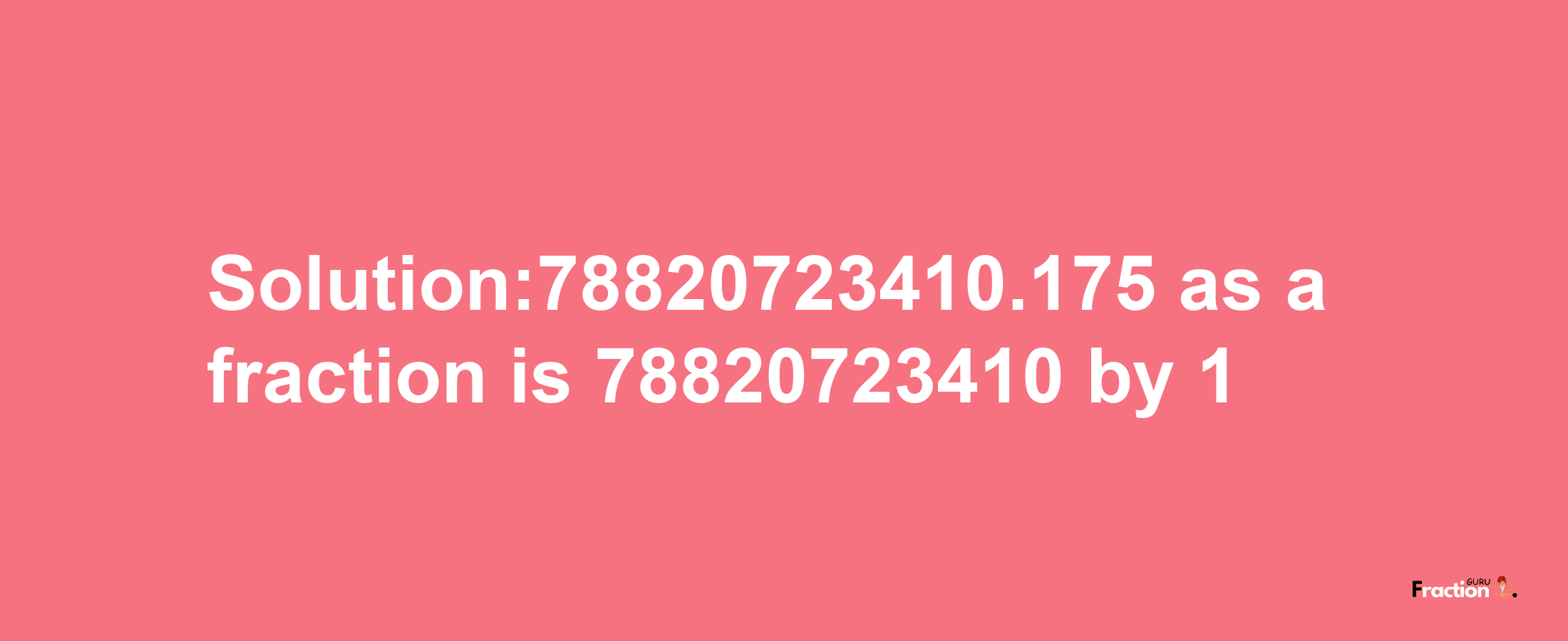 Solution:78820723410.175 as a fraction is 78820723410/1