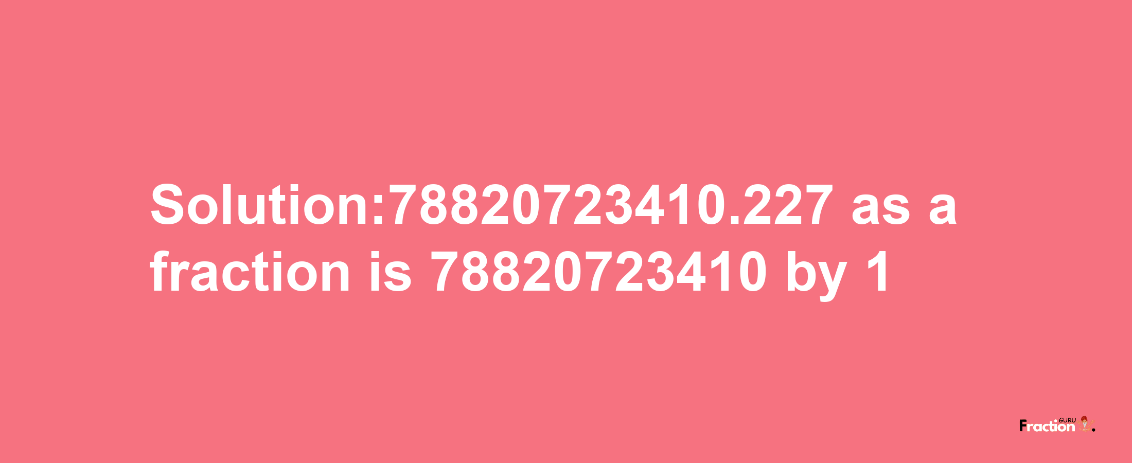 Solution:78820723410.227 as a fraction is 78820723410/1