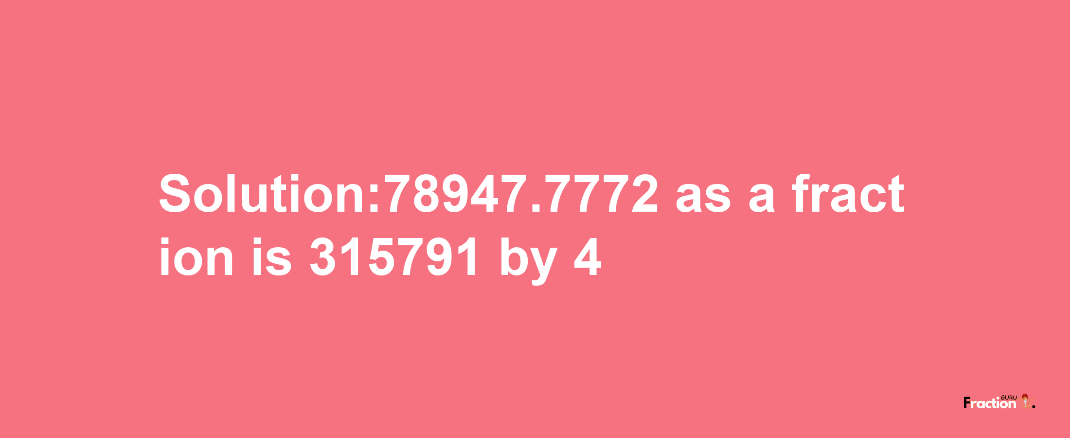 Solution:78947.7772 as a fraction is 315791/4