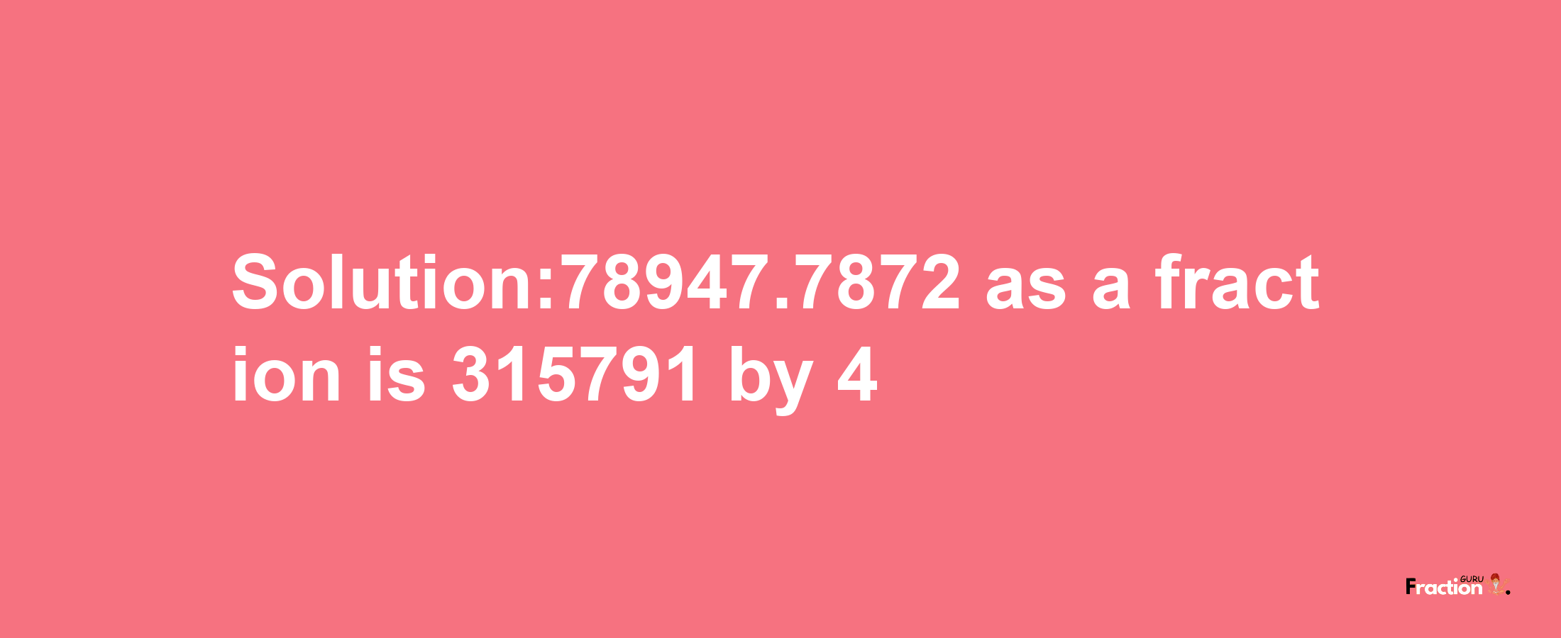 Solution:78947.7872 as a fraction is 315791/4