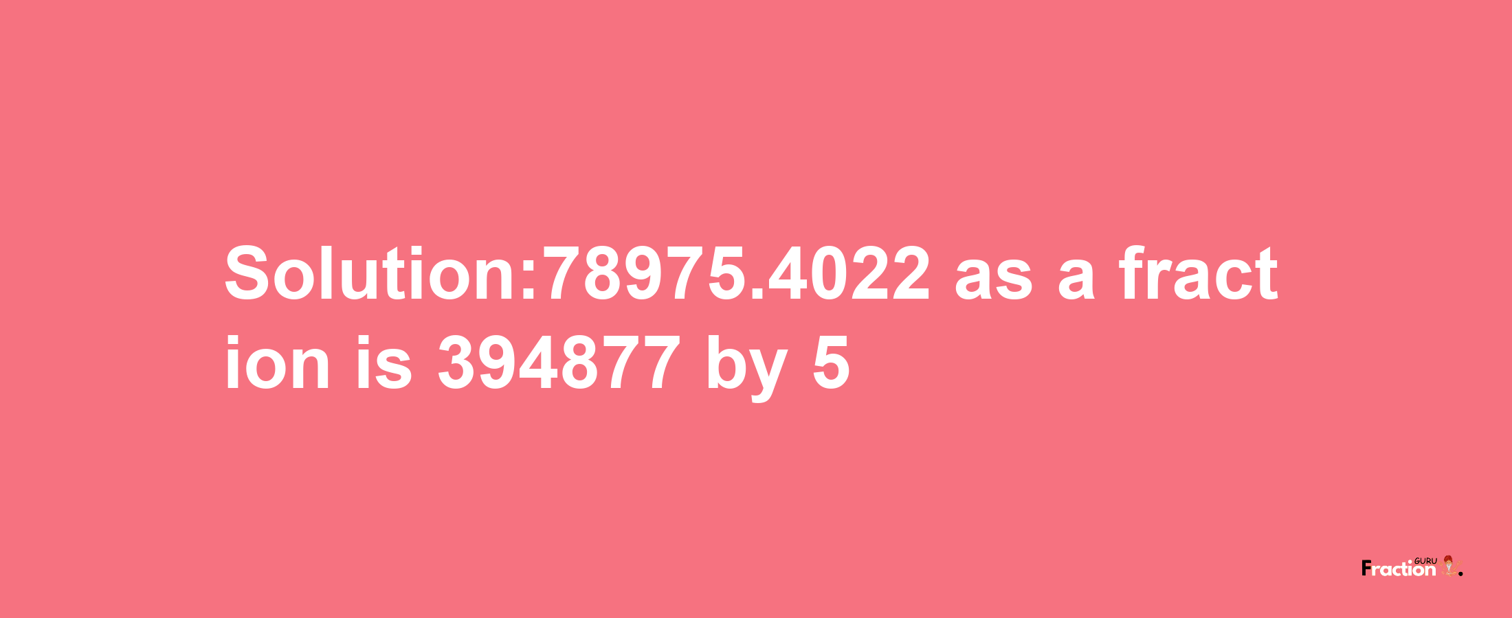 Solution:78975.4022 as a fraction is 394877/5