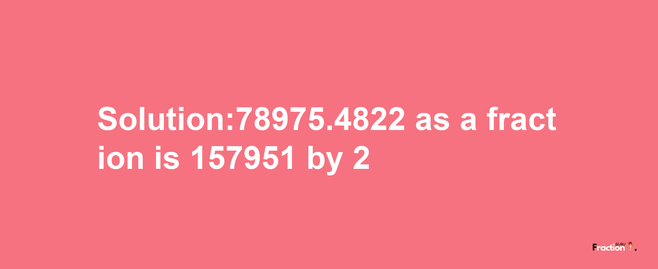 Solution:78975.4822 as a fraction is 157951/2