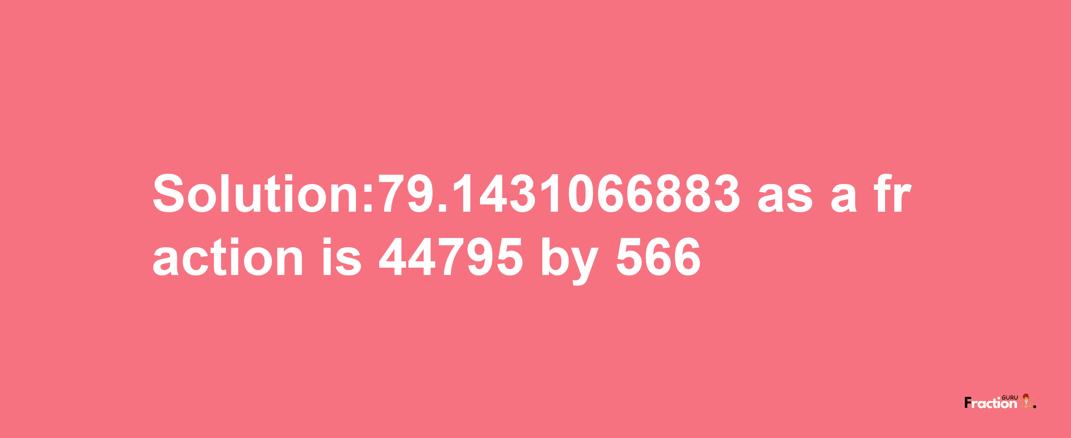 Solution:79.1431066883 as a fraction is 44795/566