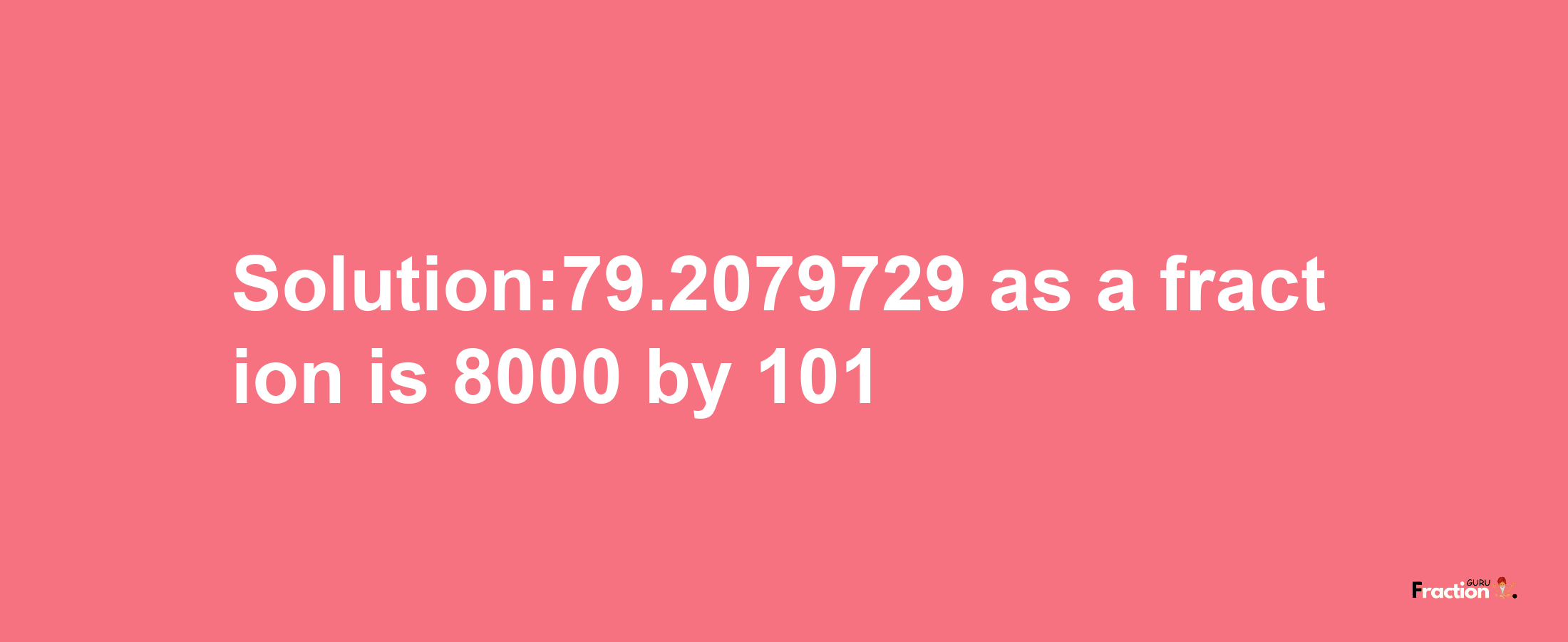 Solution:79.2079729 as a fraction is 8000/101