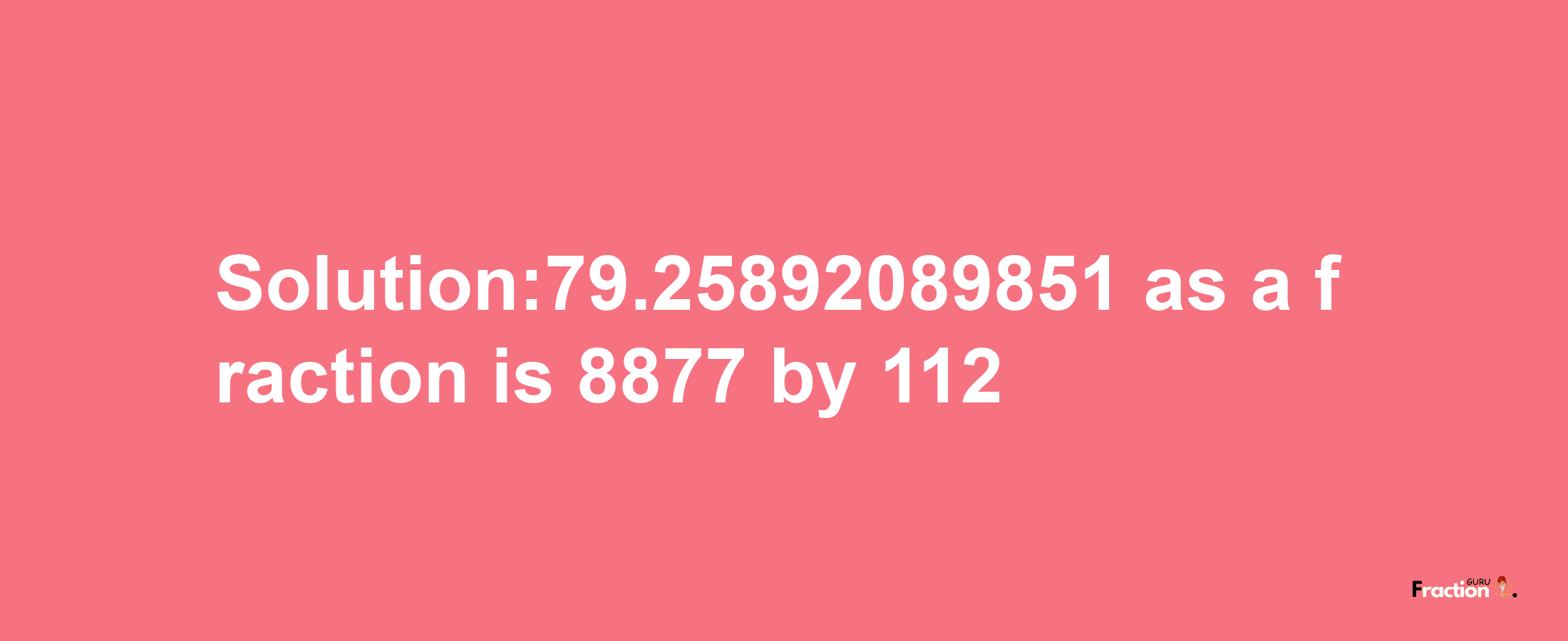 Solution:79.25892089851 as a fraction is 8877/112