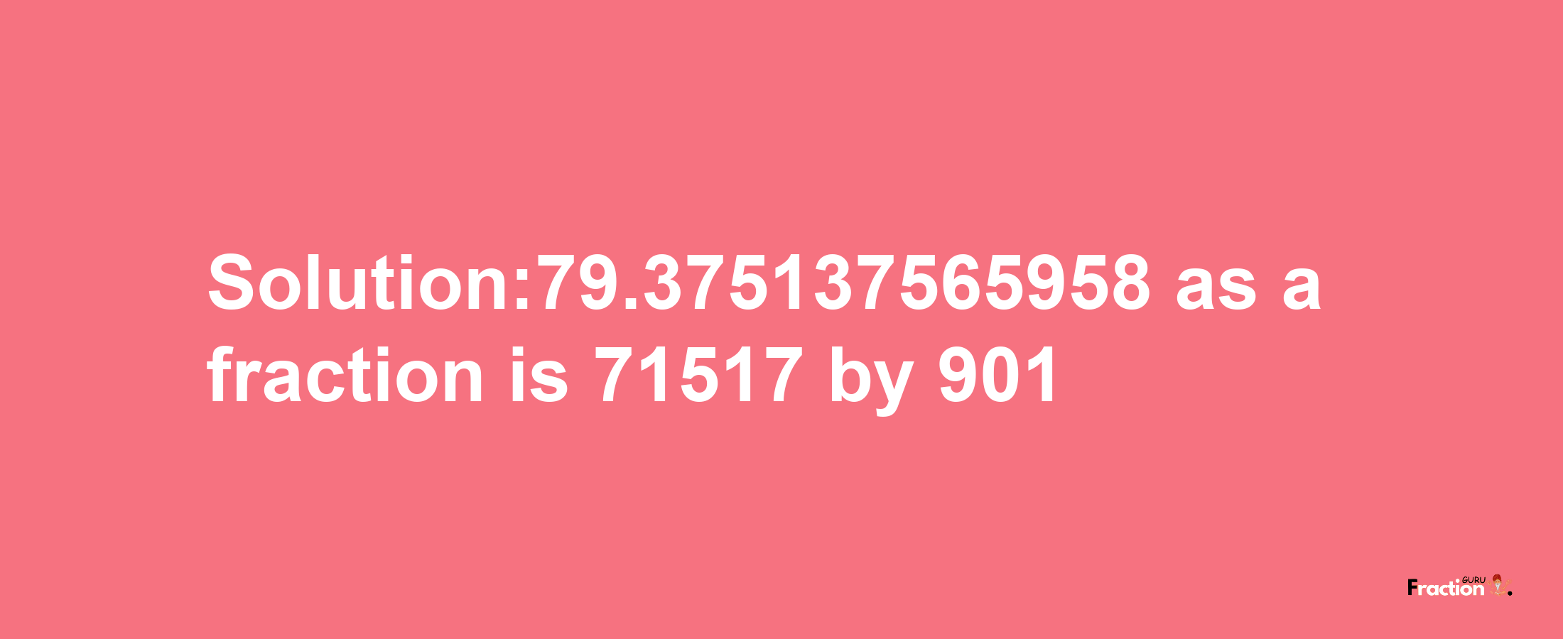 Solution:79.375137565958 as a fraction is 71517/901