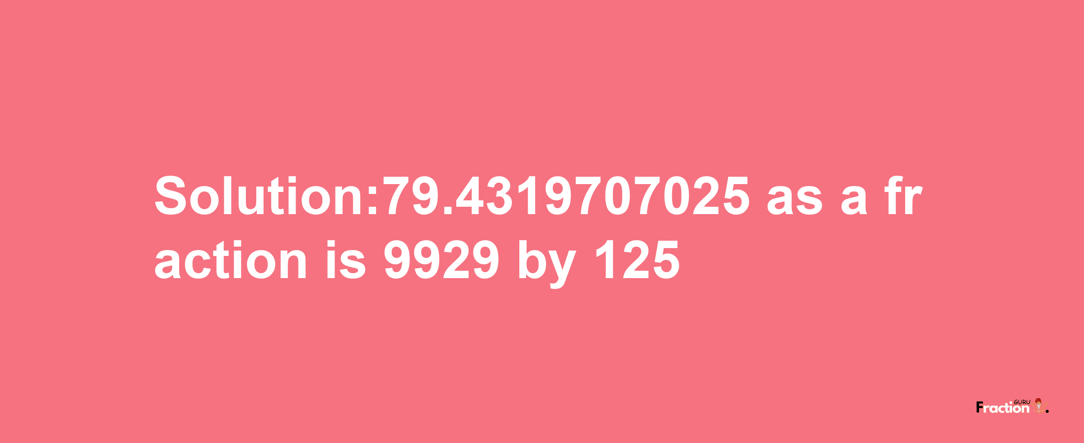 Solution:79.4319707025 as a fraction is 9929/125