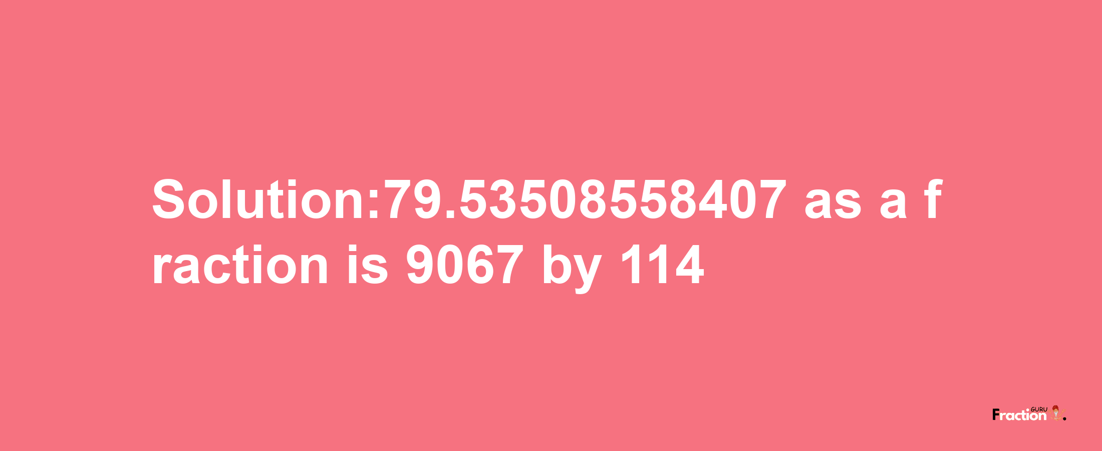 Solution:79.53508558407 as a fraction is 9067/114