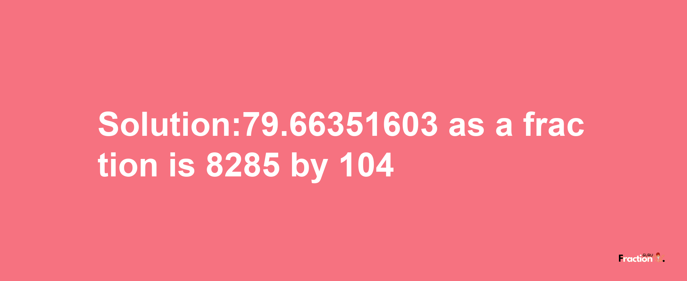 Solution:79.66351603 as a fraction is 8285/104