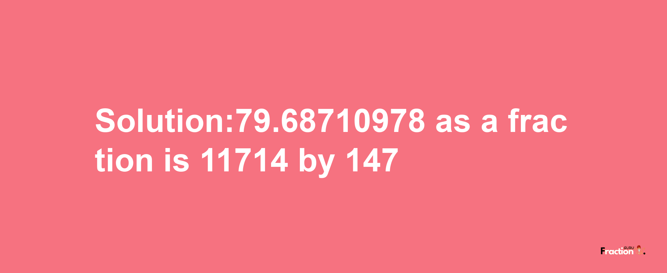 Solution:79.68710978 as a fraction is 11714/147