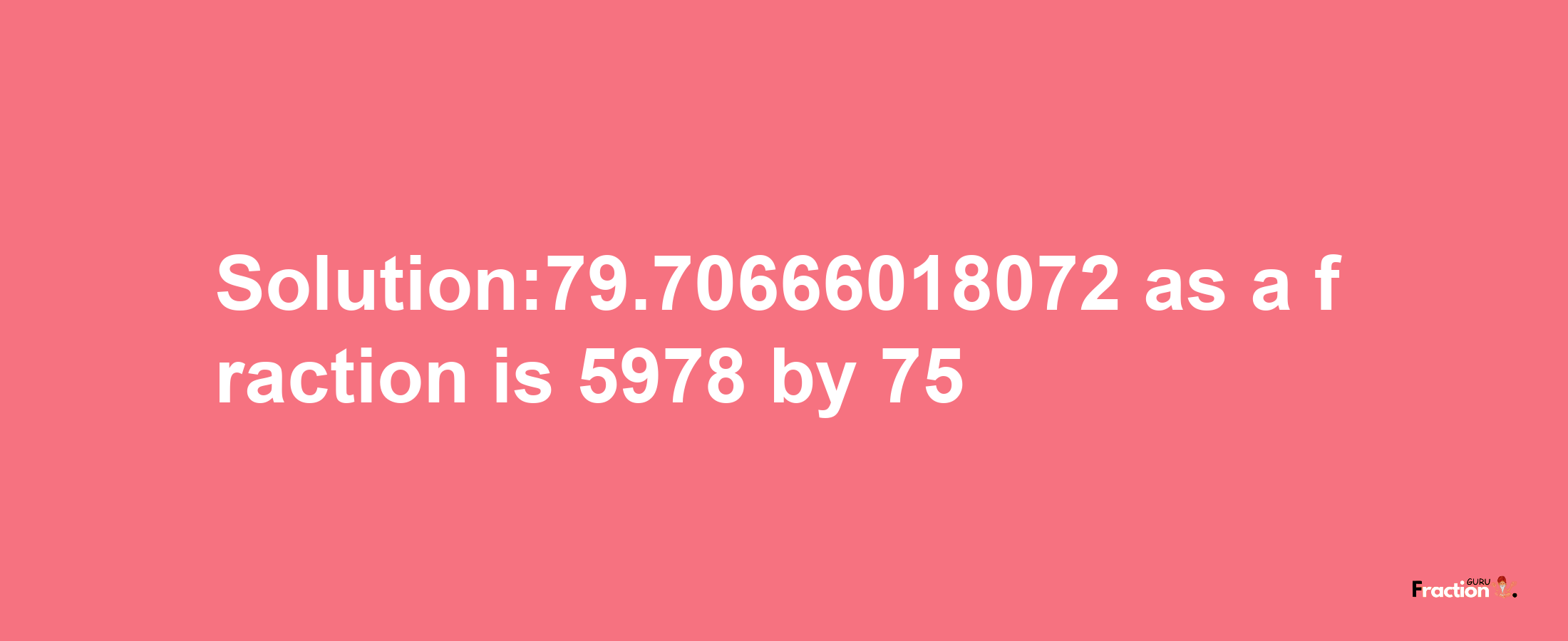 Solution:79.70666018072 as a fraction is 5978/75