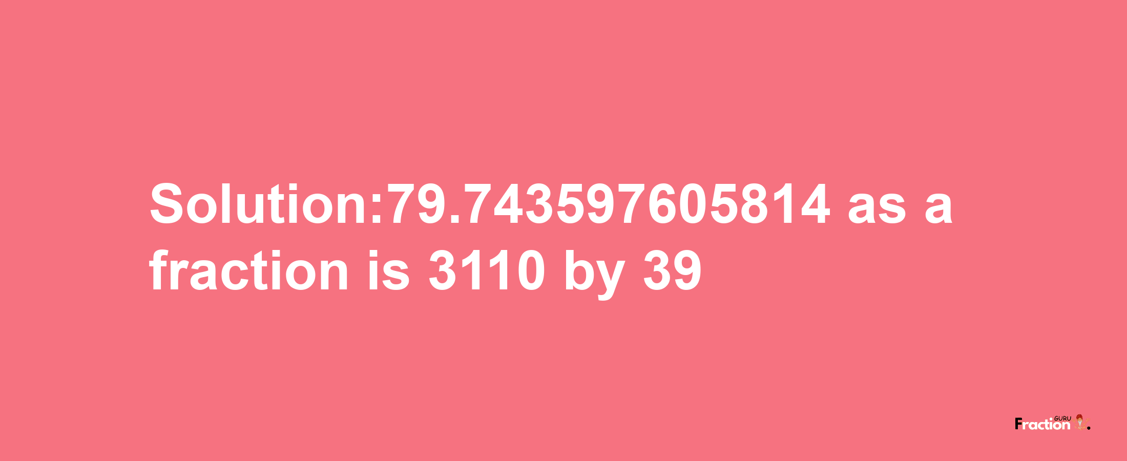 Solution:79.743597605814 as a fraction is 3110/39