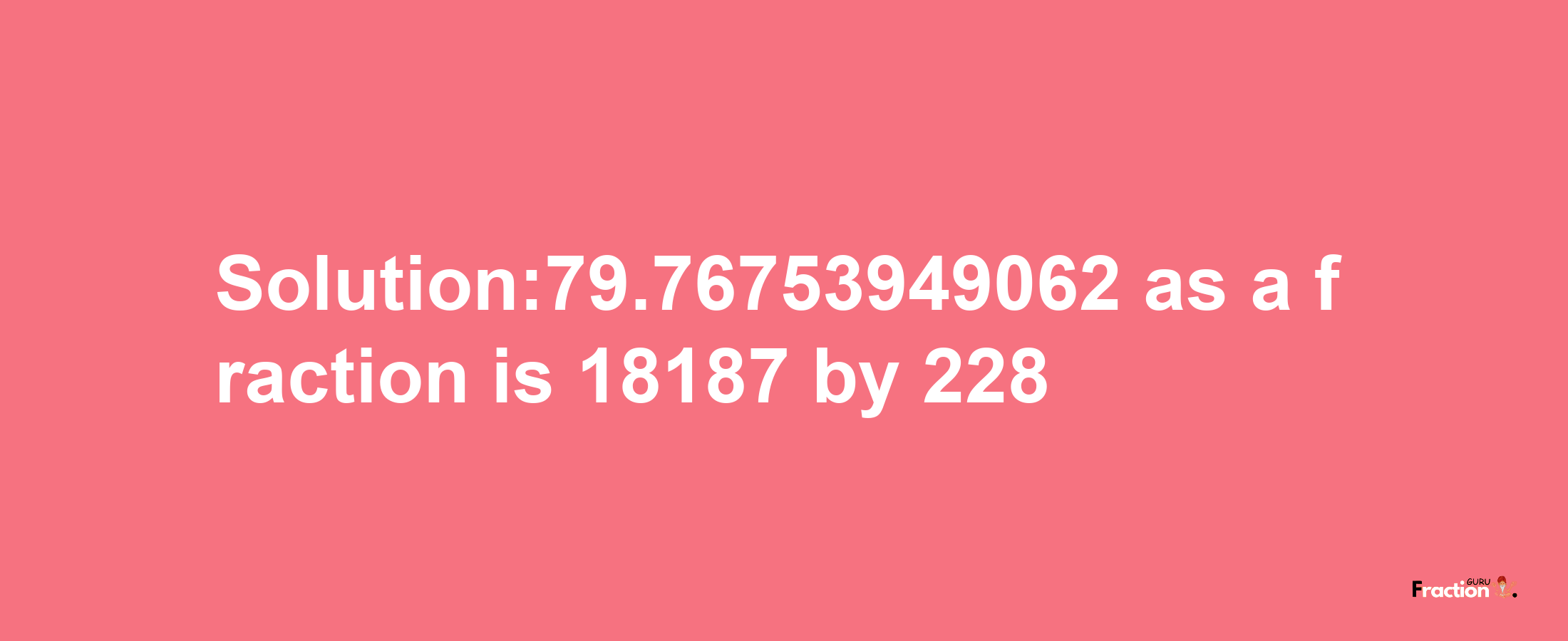 Solution:79.76753949062 as a fraction is 18187/228