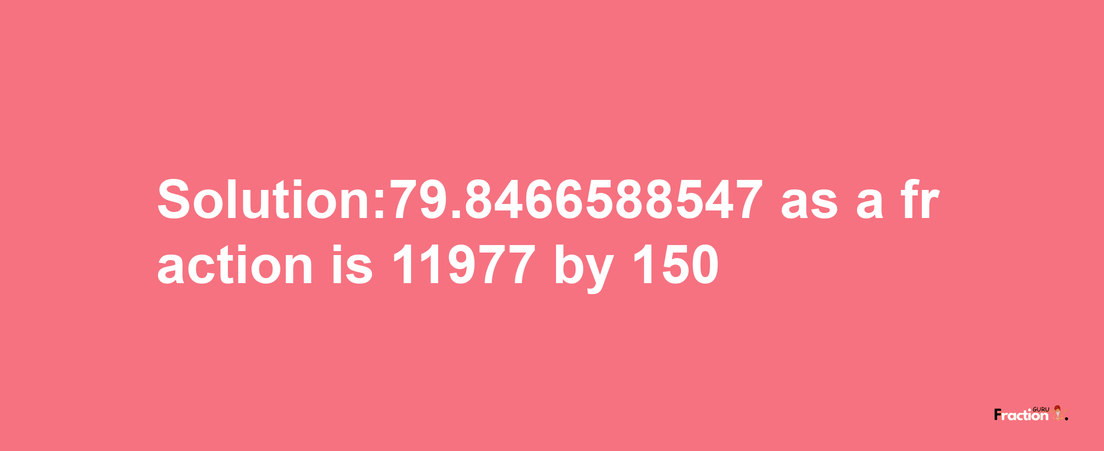 Solution:79.8466588547 as a fraction is 11977/150