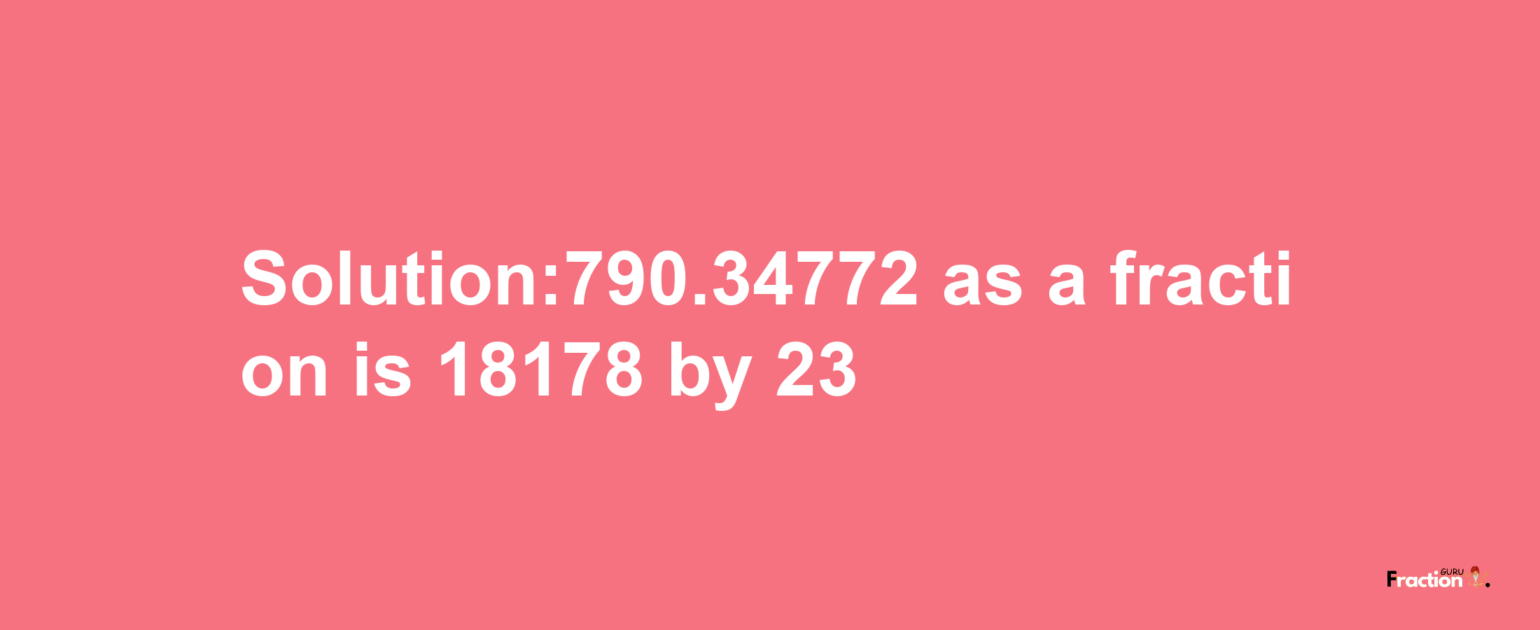 Solution:790.34772 as a fraction is 18178/23