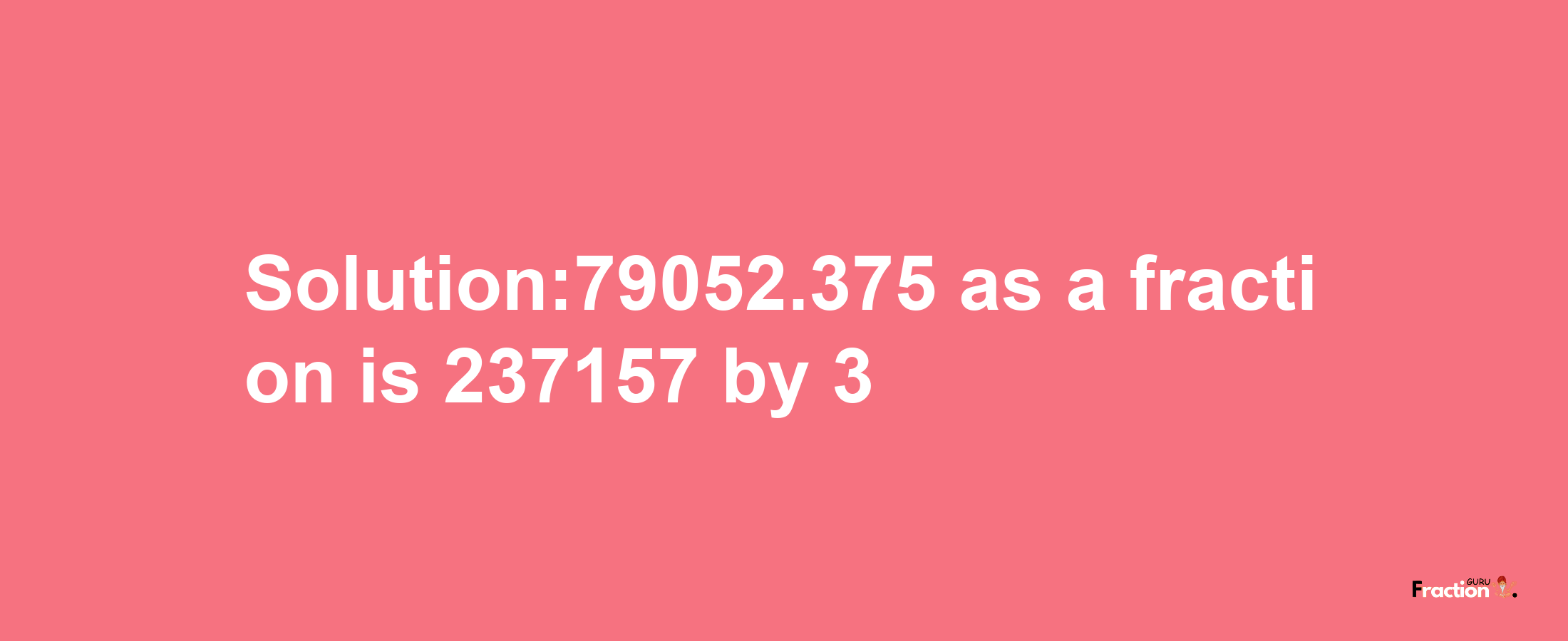 Solution:79052.375 as a fraction is 237157/3