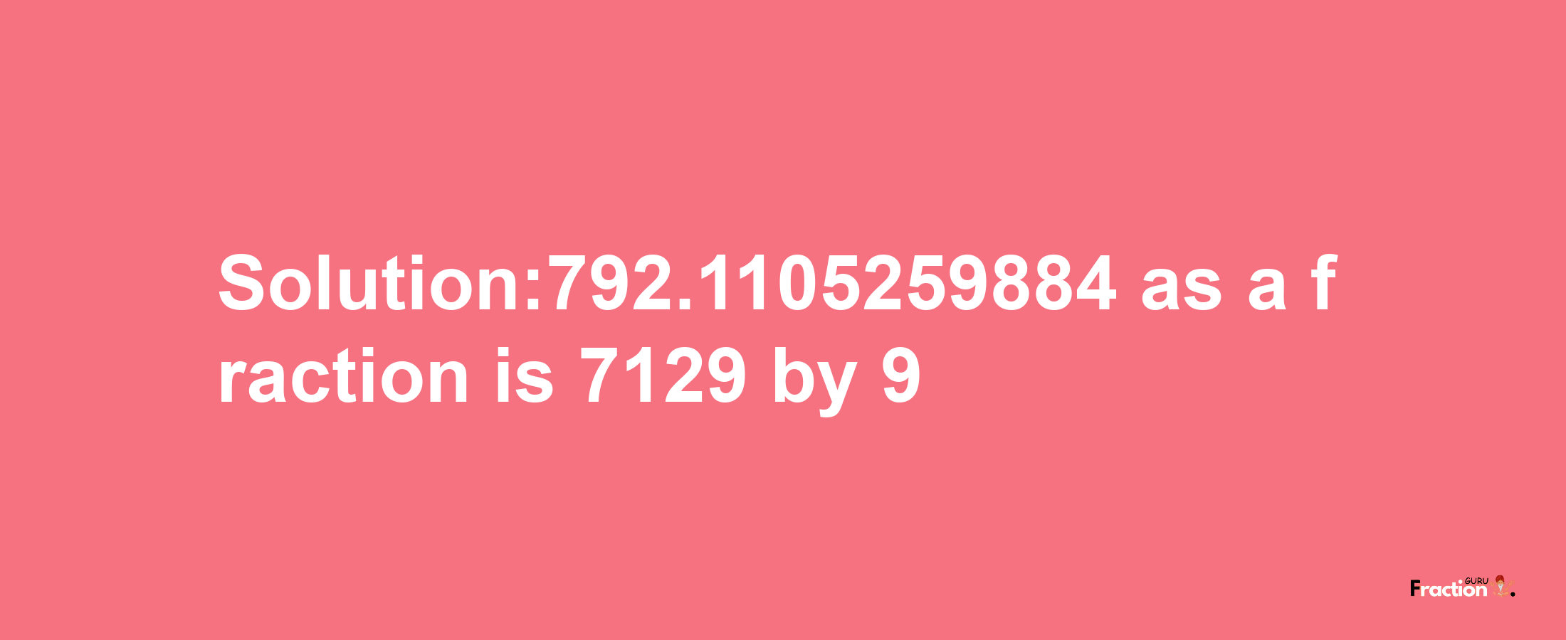 Solution:792.1105259884 as a fraction is 7129/9