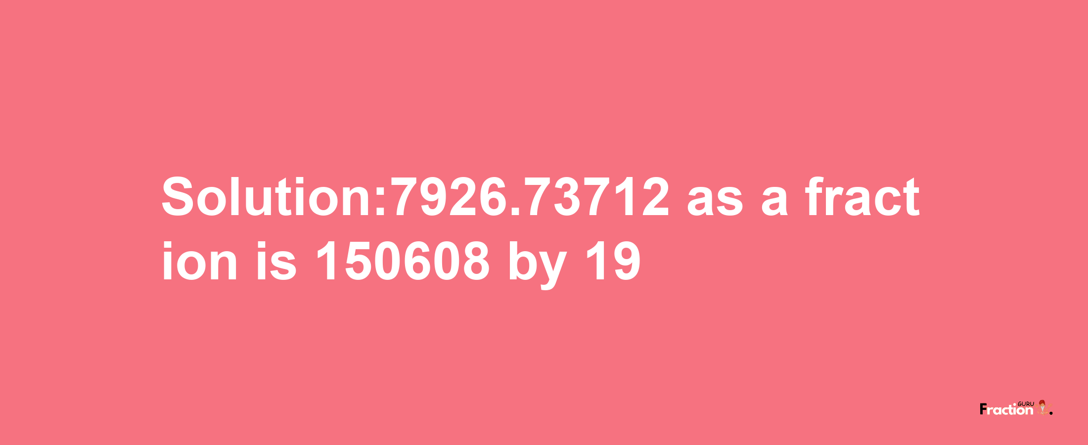 Solution:7926.73712 as a fraction is 150608/19