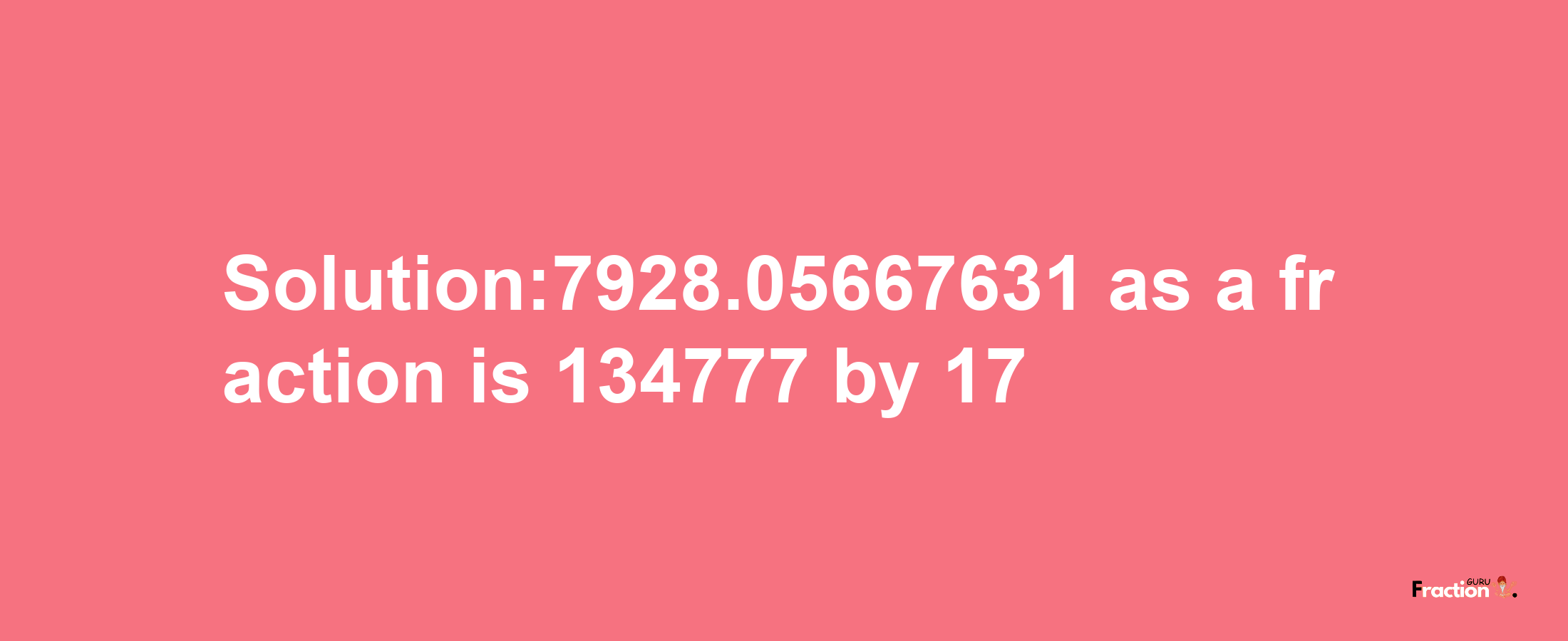 Solution:7928.05667631 as a fraction is 134777/17