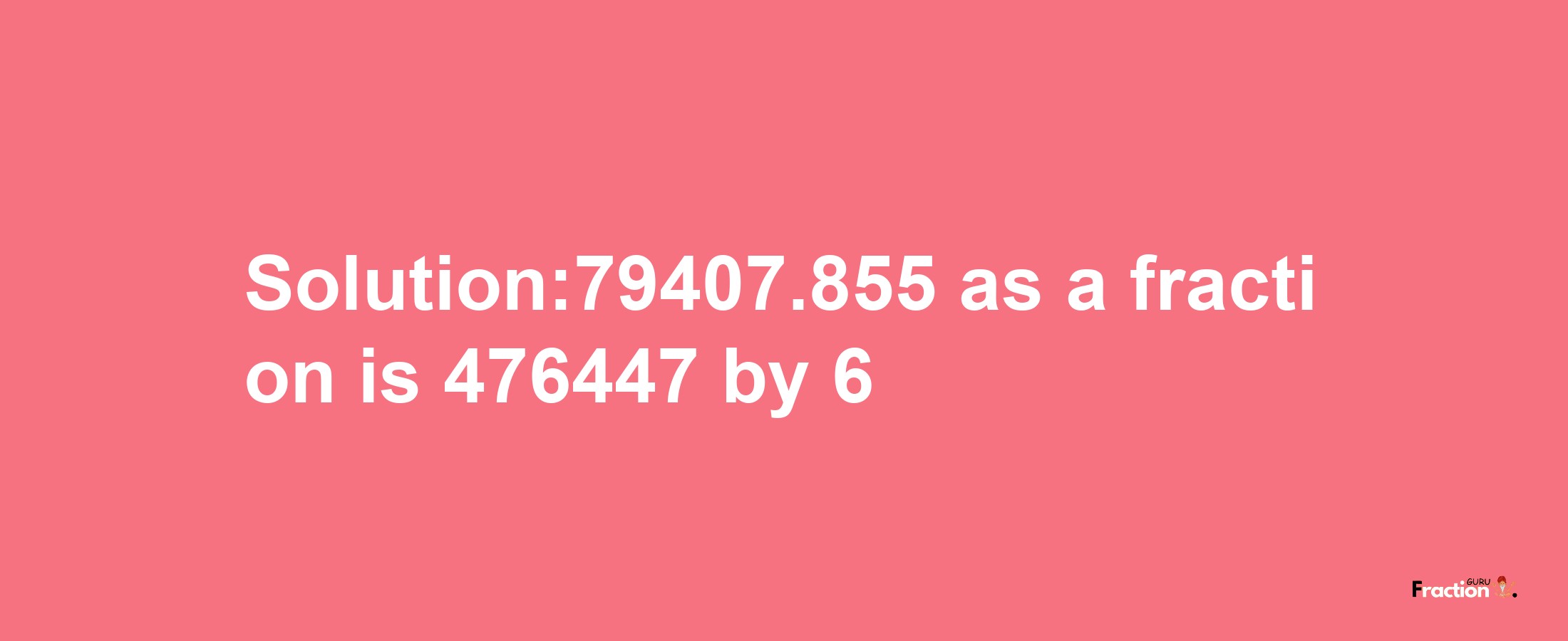 Solution:79407.855 as a fraction is 476447/6